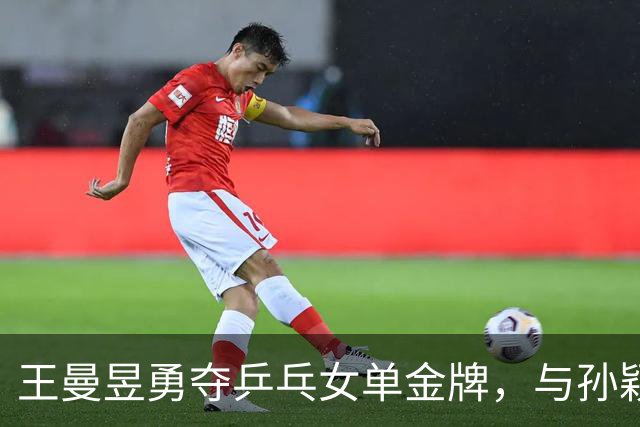 王曼昱勇夺乒乓女单金牌，与孙颖莎在决赛中展现巅峰对决